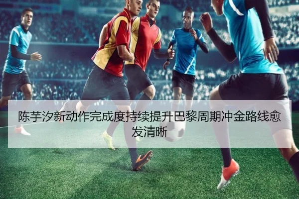 陈芋汐新动作完成度持续提升巴黎周期冲金路线愈发清晰 - KaiyuanGames