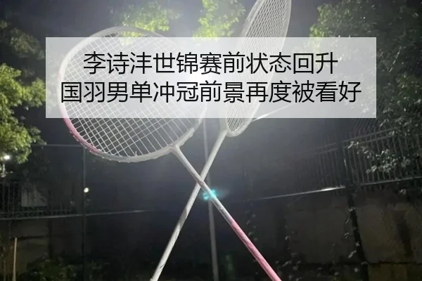 李诗沣世锦赛前状态回升 国羽男单冲冠前景再度被看好 | KaiyuanGames