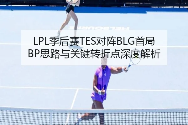 LPL季后赛TES对阵BLG首局BP思路与关键转折点深度解析 | KaiyuanGames