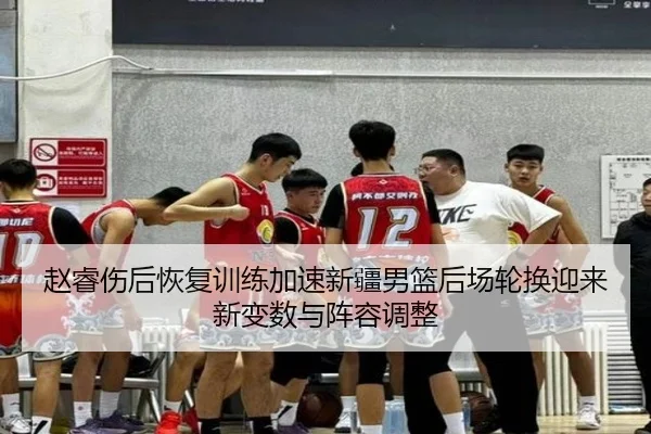 赵睿伤后恢复训练加速新疆男篮后场轮换迎来新变数与阵容调整 | KaiyuanGames